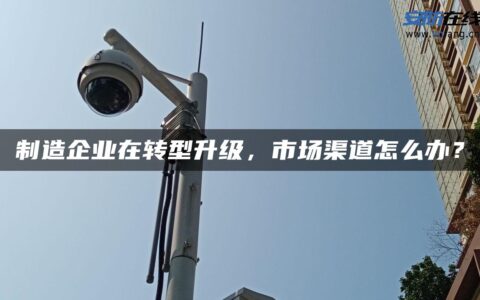 制造企业在转型升级，市场渠道怎么办？