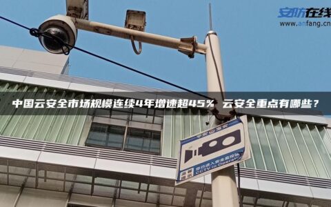 中国云安全市场规模连续4年增速超45% 云安全重点有哪些？