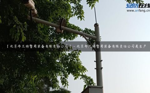 【北京布兰特警用装备有限责任公司】 - 北京布兰特警用装备有限责任公司是生产