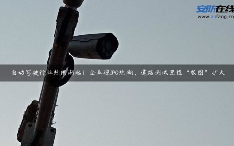 自动驾驶行业热闹渐起！企业迎IPO热潮，道路测试里程“版图”扩大
