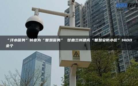 “汗水警务”转变为“智慧警务” 甘肃兰州建成“智慧安防小区”1400余个