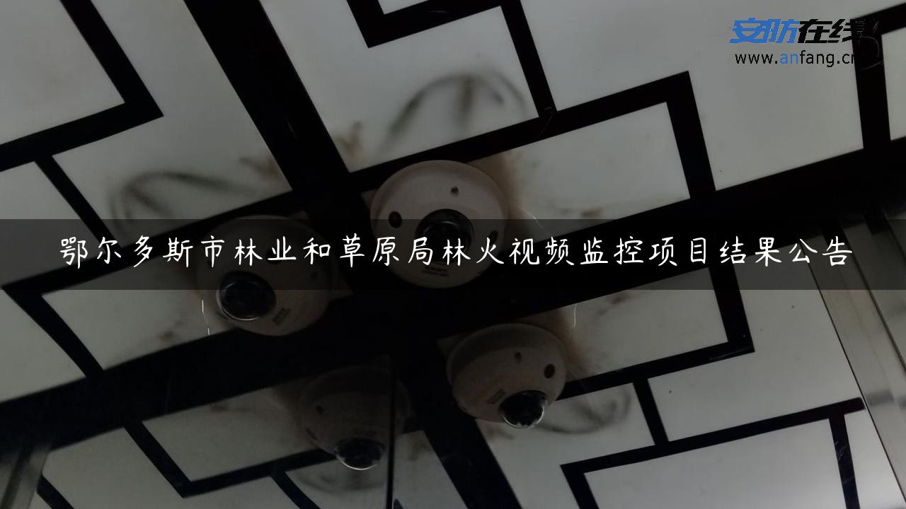 鄂尔多斯市林业和草原局林火视频监控项目结果公告