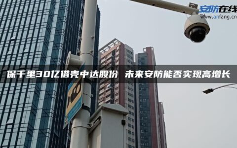 保千里30亿借壳中达股份 未来安防能否实现高增长
