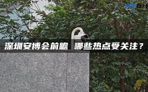 深圳安博会前瞻 哪些热点受关注？