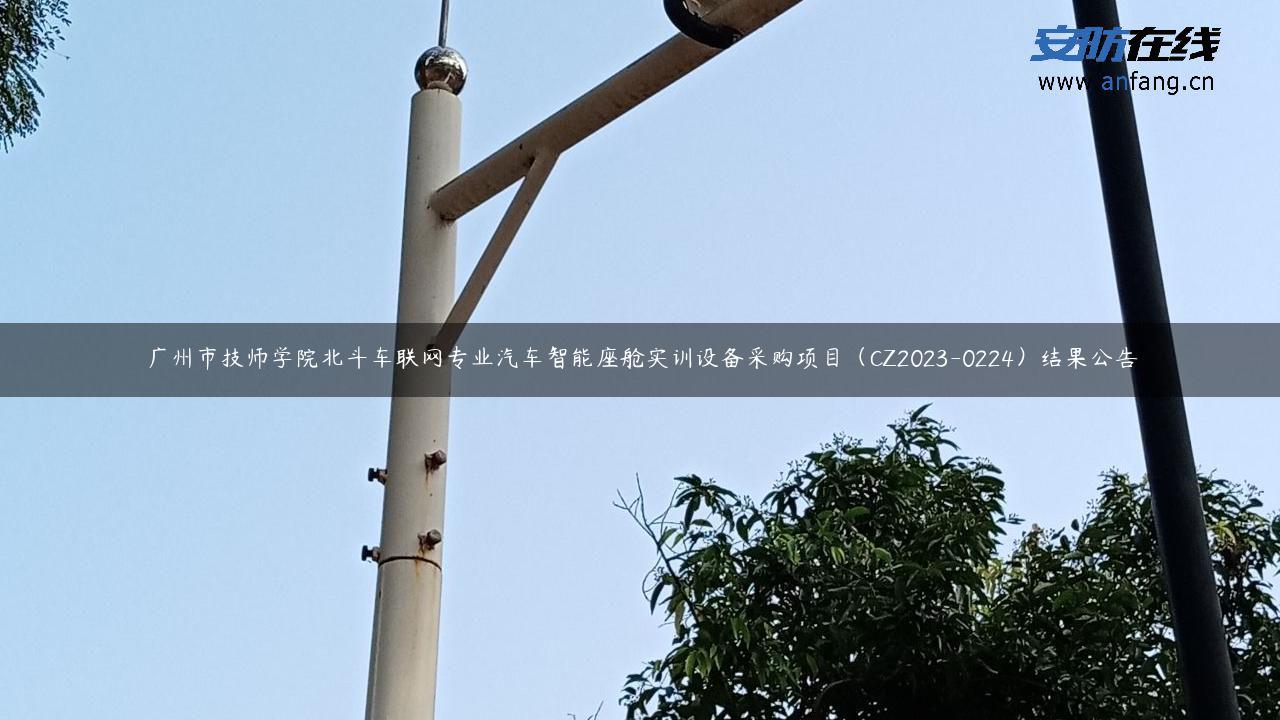广州市技师学院北斗车联网专业汽车智能座舱实训设备采购项目(CZ2023-0224)结果公告 广州市技师学院北斗车联网专业汽车智能座舱实训设备采购项目(CZ2023-0224)结果公告