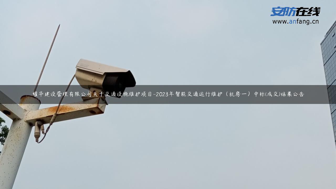 耀华建设管理有限公司关于交通设施维护项目-2023年智能交通运行维护(机房一)中标(成交)结果公告 耀华建设管理有限公司关于交通设施维护项目-2023年智能交通运行维护(机房一)中标(成交)结果公告