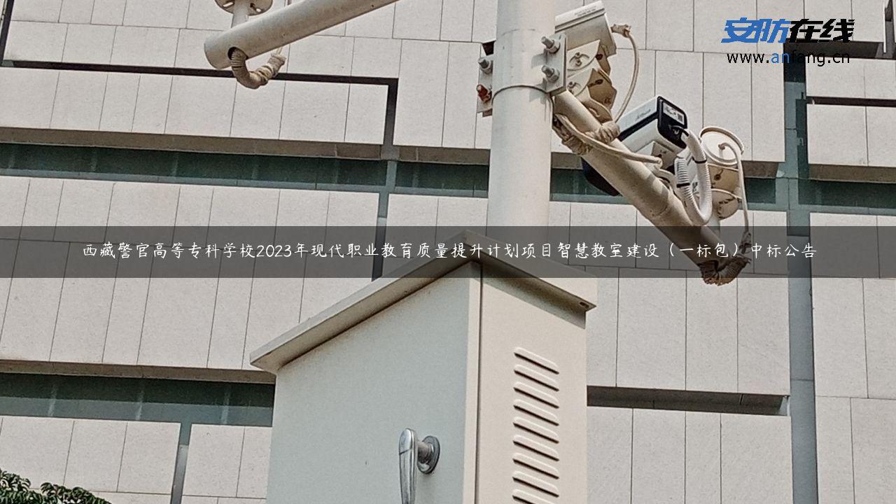 西藏警官高等专科学校2023年现代职业教育质量提升计划项目智慧教室建设（一标包）中标公告