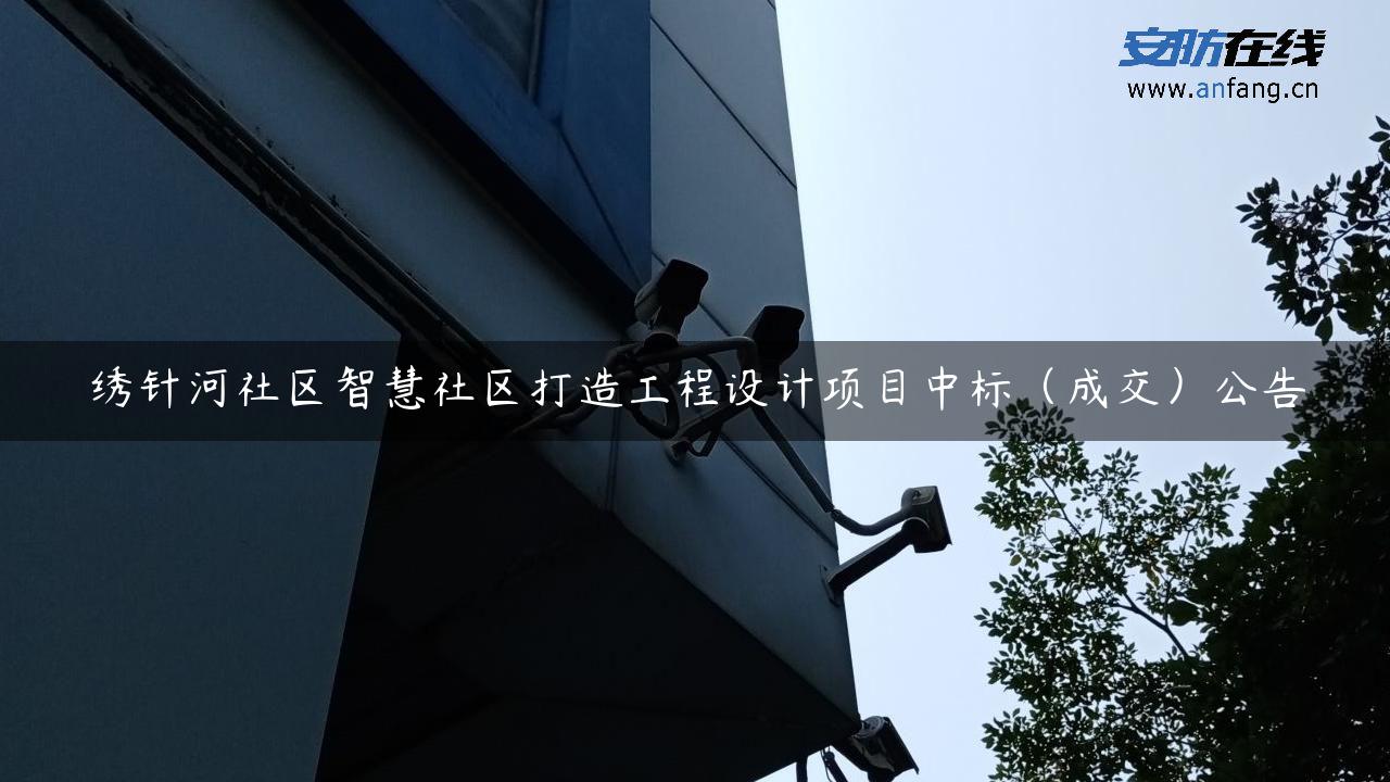 绣针河社区智慧社区打造工程设计项目中标(成交)公告 绣针河社区智慧社区打造工程设计项目中标(成交)公告