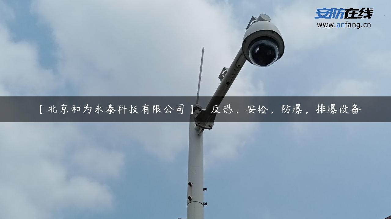 【北京和为永泰科技有限公司】 – 反恐，安检，防爆，排爆设备