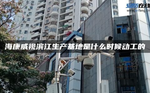 海康威视滨江生产基地是什么时候动工的