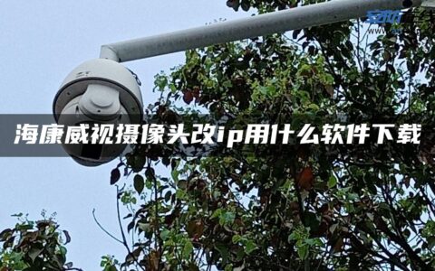 海康威视摄像头改ip用什么软件下载