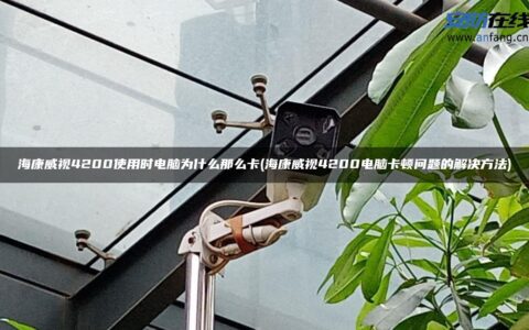 海康威视4200使用时电脑为什么那么卡(海康威视4200电脑卡顿问题的解决方法)