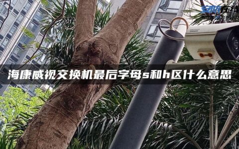 海康威视交换机最后字母s和h区什么意思