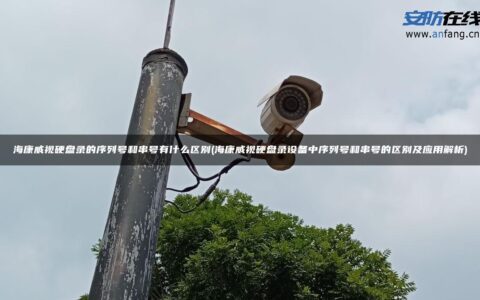 海康威视硬盘录的序列号和串号有什么区别(海康威视硬盘录设备中序列号和串号的区别及应用解析)