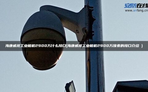 海康威视工业相机2900万什么接口(海康威视工业相机2900万像素的接口介绍 )