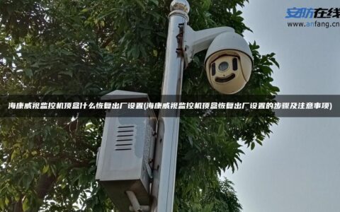 海康威视监控机顶盒什么恢复出厂设置(海康威视监控机顶盒恢复出厂设置的步骤及注意事项)