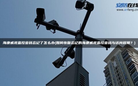 海康威视监控密码忘记了怎么办(如何恢复忘记的海康威视监控密码与访问权限？)