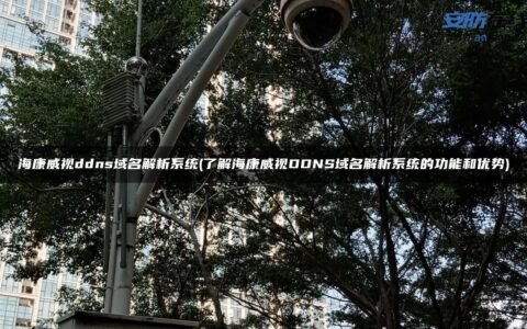 海康威视ddns域名解析系统(了解海康威视DDNS域名解析系统的功能和优势)