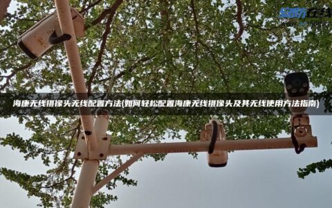 海康无线摄像头无线配置方法(如何轻松配置海康无线摄像头及其无线使用方法指南)