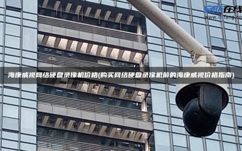 海康威视网络硬盘录像机价格(购买网络硬盘录像机前的海康威视价格指南)
