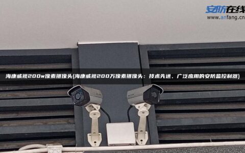 海康威视200w像素摄像头(海康威视200万像素摄像头：技术先进、广泛应用的安防监控利器)