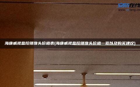 海康威视监控摄像头价格表(海康威视监控摄像头价格一览以及购买建议)