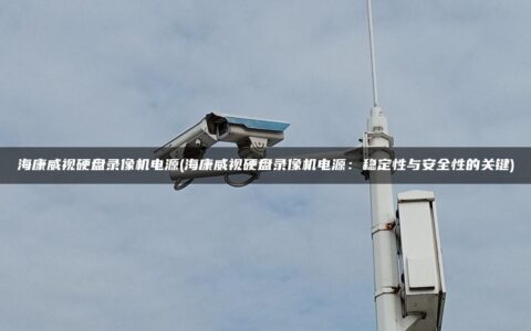 海康威视硬盘录像机电源(海康威视硬盘录像机电源：稳定性与安全性的关键)