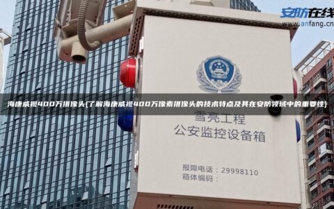 海康威视400万摄像头(了解海康威视400万像素摄像头的技术特点及其在安防领域中的重要性)