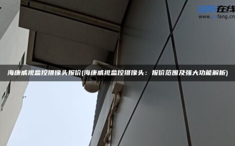 海康威视监控摄像头报价(海康威视监控摄像头：报价范围及强大功能解析)