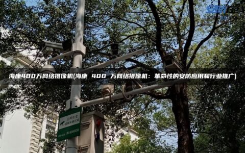 海康400万网络摄像机(海康 400 万网络摄像机：革命性的安防应用和行业推广)
