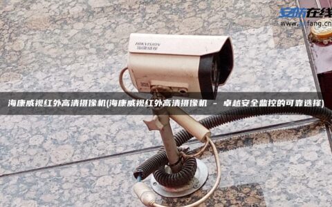 海康威视红外高清摄像机(海康威视红外高清摄像机 - 卓越安全监控的可靠选择)