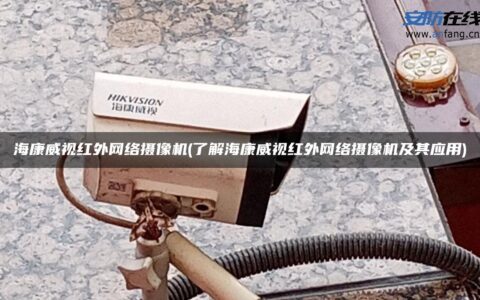 海康威视红外网络摄像机(了解海康威视红外网络摄像机及其应用)