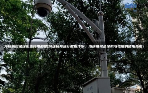 海康威视录像机连接电脑(如何连接并进行数据传输：海康威视录像机与电脑的使用指南)