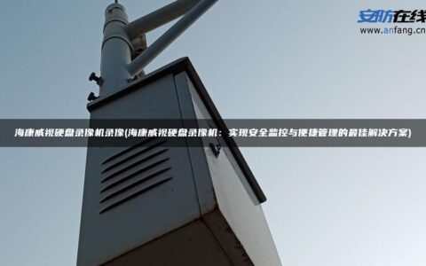 海康威视硬盘录像机录像(海康威视硬盘录像机：实现安全监控与便捷管理的最佳解决方案)