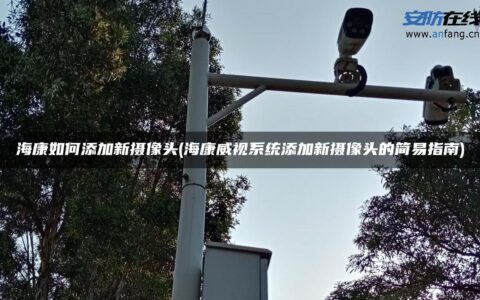 海康如何添加新摄像头(海康威视系统添加新摄像头的简易指南)