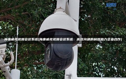 海康威视视频会议系统(海康威视视频会议系统：高效沟通的利器助力企业合作)