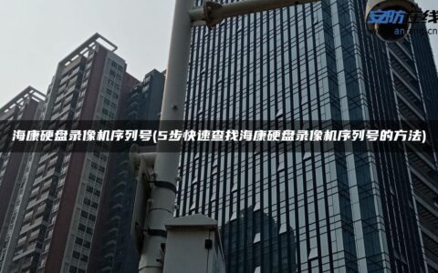 海康硬盘录像机序列号(5步快速查找海康硬盘录像机序列号的方法)