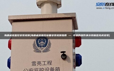 海康威视监控安装视频(海康威视监控设备安装视频指南 — 详细的操作演示帮助您完成安装)