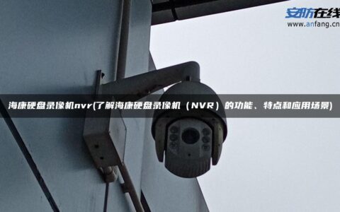 海康硬盘录像机nvr(了解海康硬盘录像机（NVR）的功能、特点和应用场景)