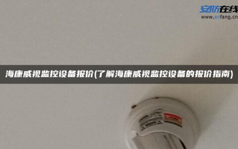 海康威视监控设备报价(了解海康威视监控设备的报价指南)