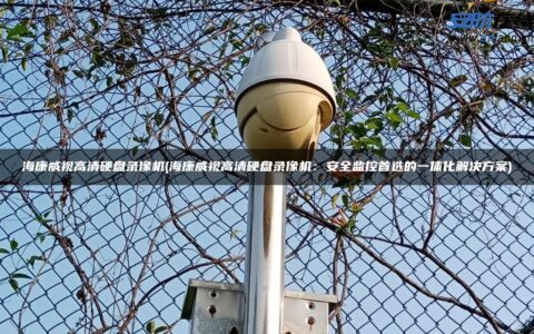 海康威视高清硬盘录像机(海康威视高清硬盘录像机：安全监控首选的一体化解决方案)