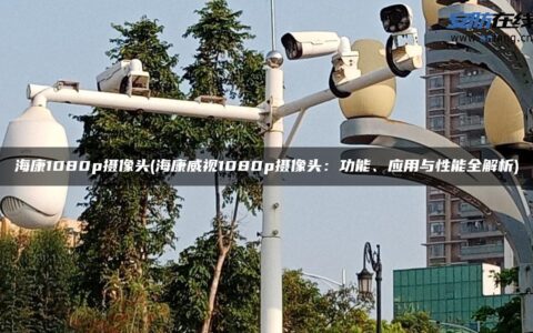 海康1080p摄像头(海康威视1080p摄像头：功能、应用与性能全解析)