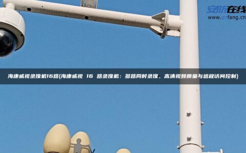 海康威视录像机16路(海康威视 16 路录像机：多路同时录像、高清视频质量与远程访问控制)