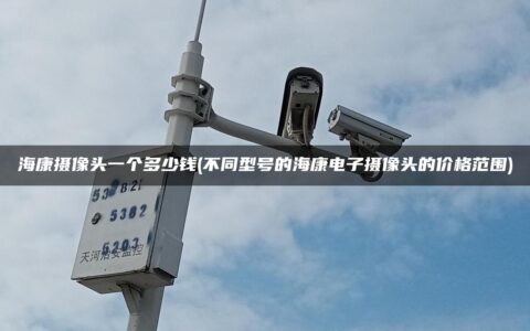 海康摄像头一个多少钱(不同型号的海康电子摄像头的价格范围)