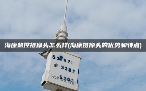 海康监控摄像头怎么样(海康摄像头的优势和特点)