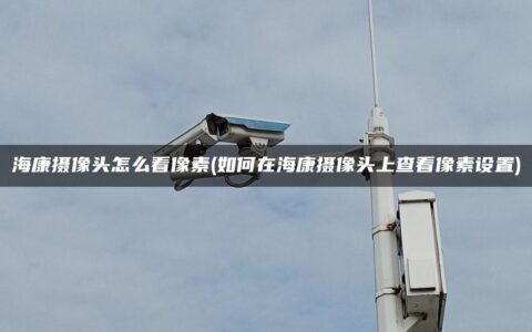 海康摄像头怎么看像素(如何在海康摄像头上查看像素设置)