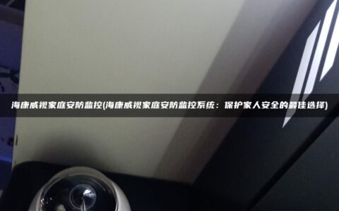 海康威视家庭安防监控(海康威视家庭安防监控系统：保护家人安全的最佳选择)