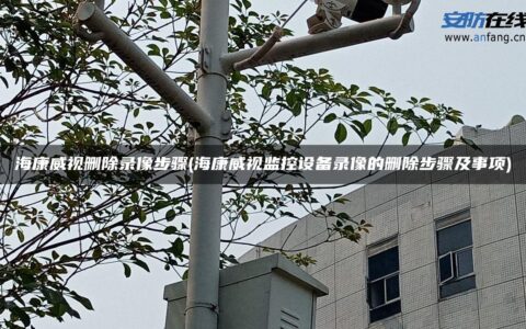 海康威视删除录像步骤(海康威视监控设备录像的删除步骤及事项)