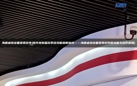 海康威视设备搜索软件(提升视频监控系统效能和便利性——海康威视设备搜索软件的功能与运作原理)