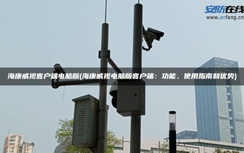海康威视客户端电脑版(海康威视电脑版客户端：功能、使用指南和优势)